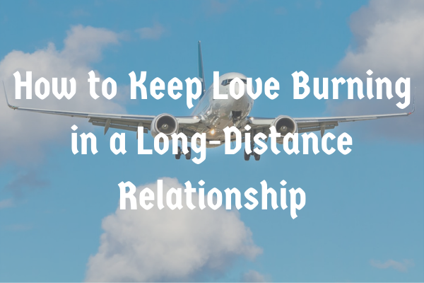 How to Keep Love Burning in a Long-Distance Relationship